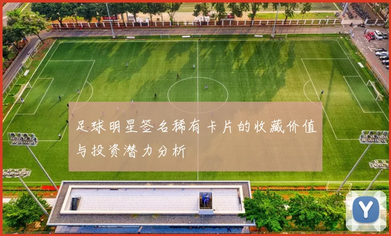 足球明星签名稀有卡片的收藏价值与投资潜力分析