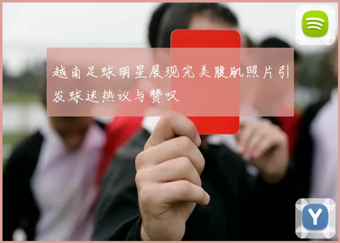 越南足球明星展现完美腹肌照片引发球迷热议与赞叹