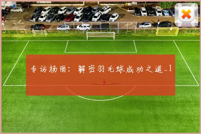 专访杨丽：解密羽毛球成功之道_1