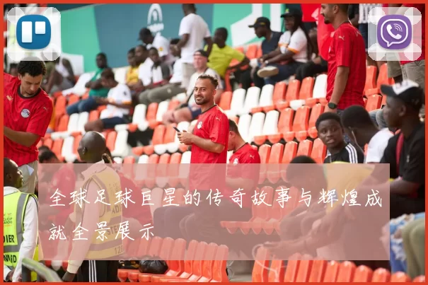 全球足球巨星的传奇故事与辉煌成就全景展示