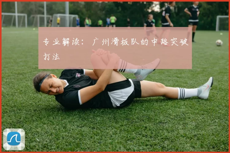 专业解读：广州滑板队的中路突破打法