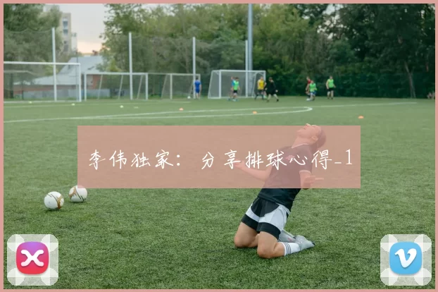 李伟独家：分享排球心得_1
