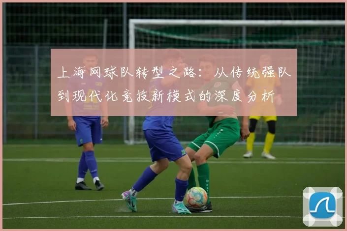 上海网球队转型之路：从传统强队到现代化竞技新模式的深度分析