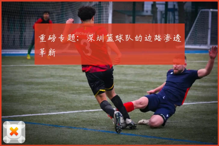重磅专题：深圳篮球队的边路渗透革新
