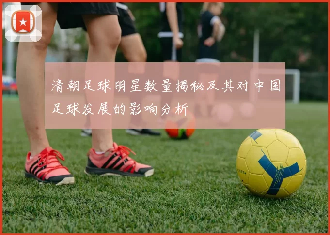 清朝足球明星数量揭秘及其对中国足球发展的影响分析