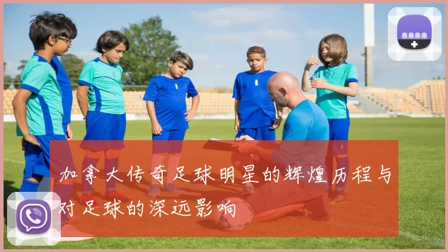 加拿大传奇足球明星的辉煌历程与对足球的深远影响