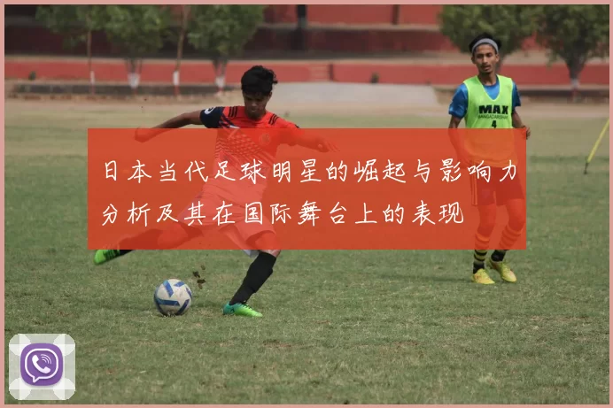日本当代足球明星的崛起与影响力分析及其在国际舞台上的表现