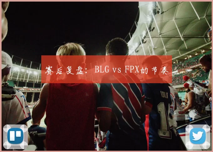 赛后复盘：BLG vs FPX的节奏