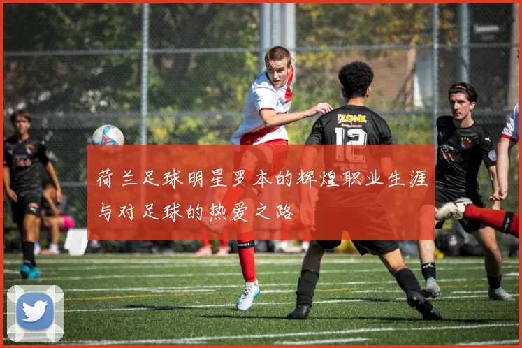 荷兰足球明星罗本的辉煌职业生涯与对足球的热爱之路