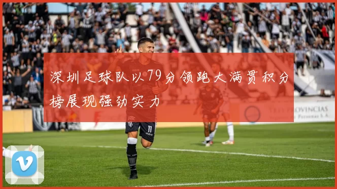深圳足球队以79分领跑大满贯积分榜展现强劲实力