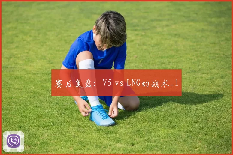 赛后复盘：V5 vs LNG的战术_1