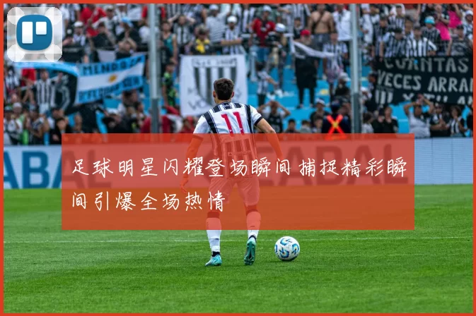 足球明星闪耀登场瞬间捕捉精彩瞬间引爆全场热情