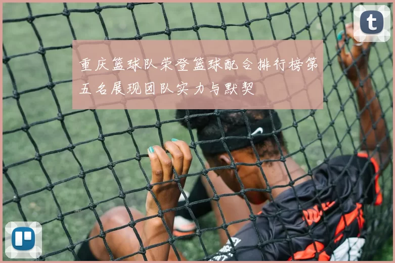 重庆篮球队荣登篮球配合排行榜第五名展现团队实力与默契