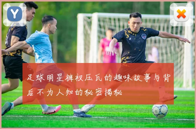 足球明星裤衩压瓦的趣味故事与背后不为人知的秘密揭秘