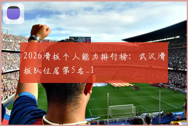 2026滑板个人能力排行榜：武汉滑板队位居第5名_1