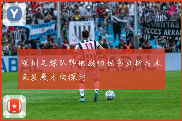 深圳足球队阵地战的优劣分析与未来发展方向探讨