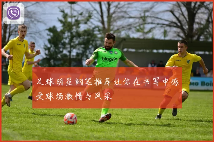 足球明星钢笔推荐让你在书写中感受球场激情与风采